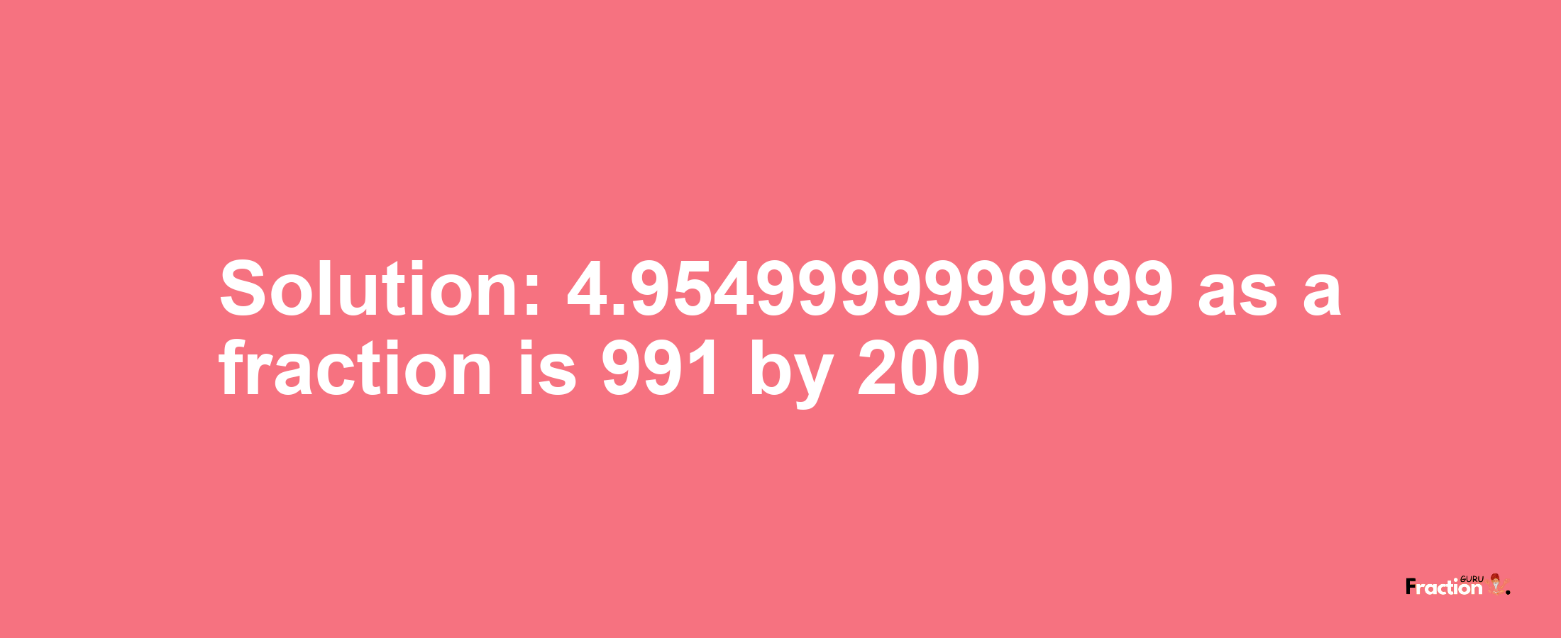 Solution:4.9549999999999 as a fraction is 991/200